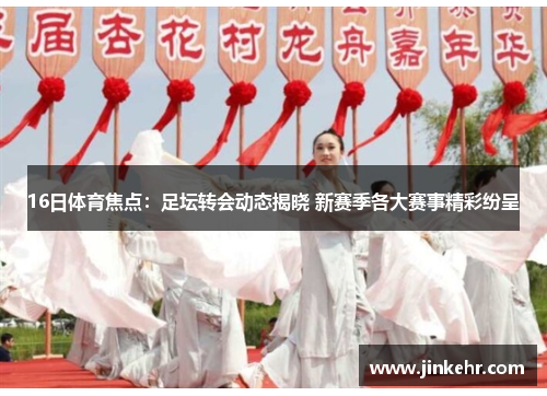 16日体育焦点：足坛转会动态揭晓 新赛季各大赛事精彩纷呈