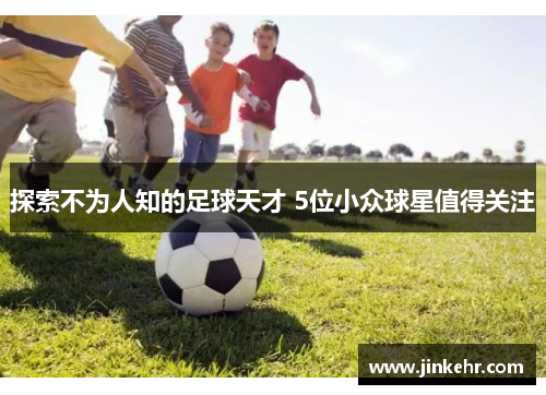 探索不为人知的足球天才 5位小众球星值得关注