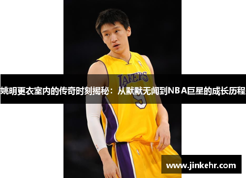 姚明更衣室内的传奇时刻揭秘：从默默无闻到NBA巨星的成长历程