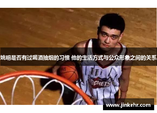 姚明是否有过喝酒抽烟的习惯 他的生活方式与公众形象之间的关系