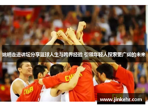 姚明走进讲坛分享篮球人生与跨界经验 引领年轻人探索更广阔的未来