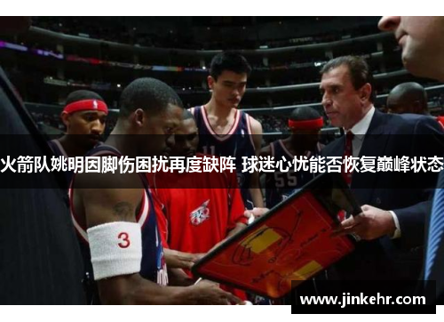 火箭队姚明因脚伤困扰再度缺阵 球迷心忧能否恢复巅峰状态
