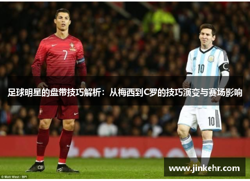 足球明星的盘带技巧解析：从梅西到C罗的技巧演变与赛场影响