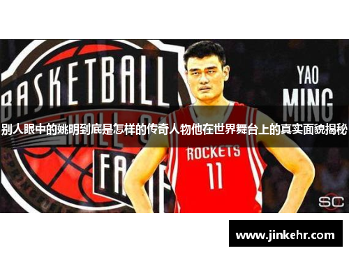 别人眼中的姚明到底是怎样的传奇人物他在世界舞台上的真实面貌揭秘