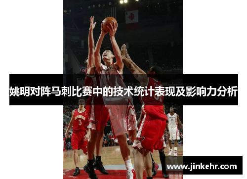 姚明对阵马刺比赛中的技术统计表现及影响力分析