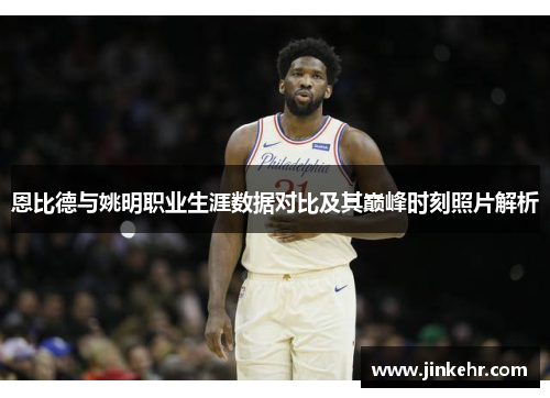 恩比德与姚明职业生涯数据对比及其巅峰时刻照片解析
