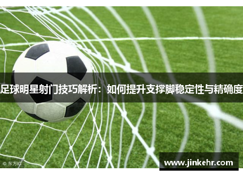 足球明星射门技巧解析：如何提升支撑脚稳定性与精确度