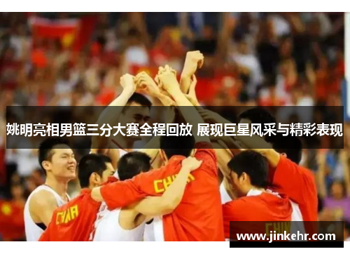 姚明亮相男篮三分大赛全程回放 展现巨星风采与精彩表现