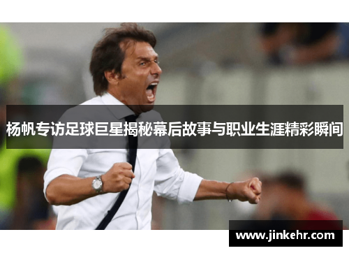 杨帆专访足球巨星揭秘幕后故事与职业生涯精彩瞬间