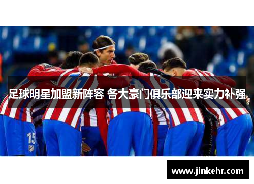 足球明星加盟新阵容 各大豪门俱乐部迎来实力补强