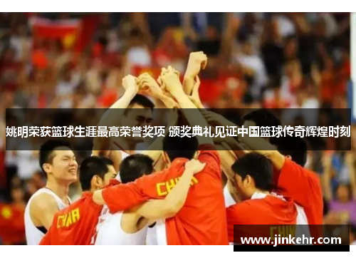 姚明荣获篮球生涯最高荣誉奖项 颁奖典礼见证中国篮球传奇辉煌时刻