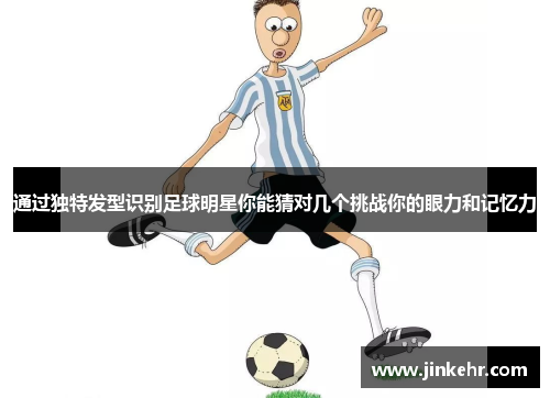 通过独特发型识别足球明星你能猜对几个挑战你的眼力和记忆力