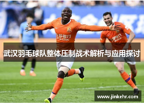 武汉羽毛球队整体压制战术解析与应用探讨