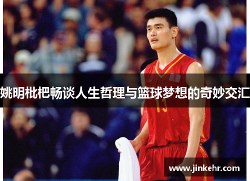 姚明枇杷畅谈人生哲理与篮球梦想的奇妙交汇