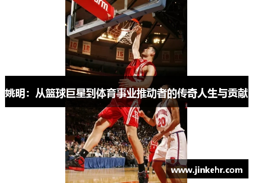 姚明：从篮球巨星到体育事业推动者的传奇人生与贡献