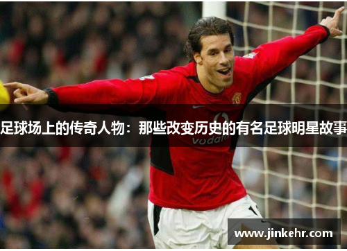 足球场上的传奇人物：那些改变历史的有名足球明星故事