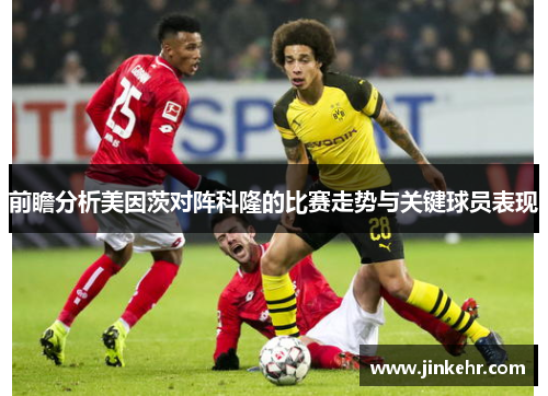 前瞻分析美因茨对阵科隆的比赛走势与关键球员表现