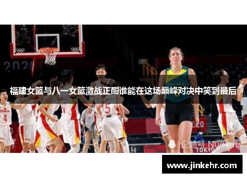 福建女篮与八一女篮激战正酣谁能在这场巅峰对决中笑到最后