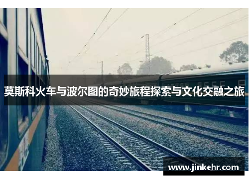 莫斯科火车与波尔图的奇妙旅程探索与文化交融之旅
